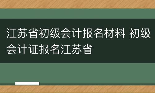 江苏省初级会计报名材料 初级会计证报名江苏省