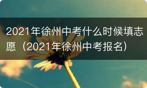 2021年徐州中考什么时候填志愿（2021年徐州中考报名）