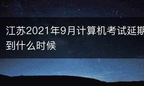 江苏2021年9月计算机考试延期到什么时候