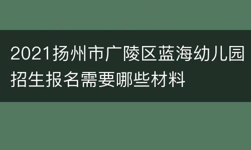 2021扬州市广陵区蓝海幼儿园招生报名需要哪些材料