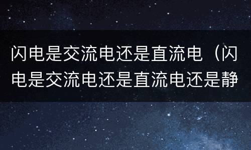 闪电是交流电还是直流电（闪电是交流电还是直流电还是静电）