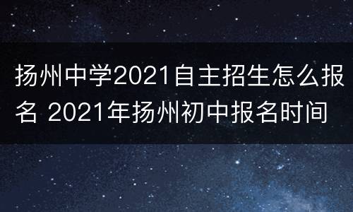 扬州中学2021自主招生怎么报名 2021年扬州初中报名时间