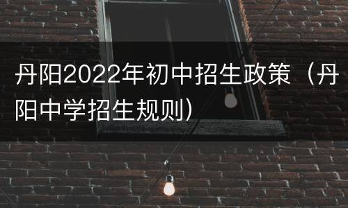 丹阳2022年初中招生政策（丹阳中学招生规则）