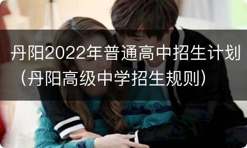 丹阳2022年普通高中招生计划（丹阳高级中学招生规则）