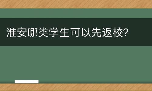 淮安哪类学生可以先返校？