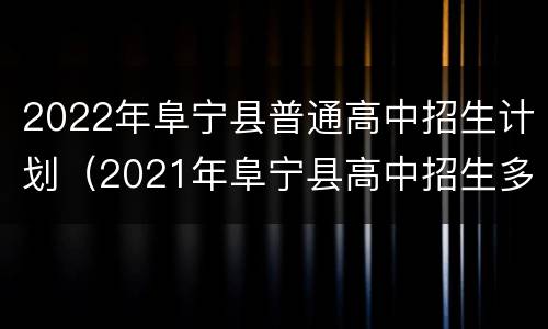 2022年阜宁县普通高中招生计划（2021年阜宁县高中招生多少人）