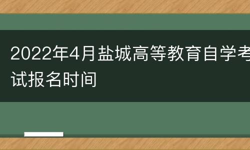 2022年4月盐城高等教育自学考试报名时间