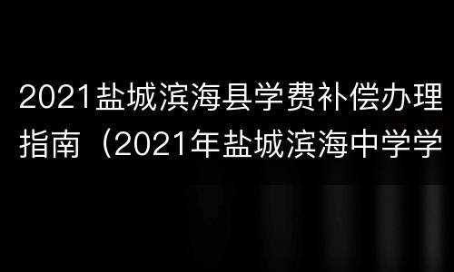 2021盐城滨海县学费补偿办理指南（2021年盐城滨海中学学生报名）