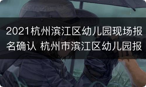 2021杭州滨江区幼儿园现场报名确认 杭州市滨江区幼儿园报名时间