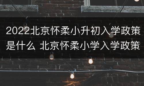 2022北京怀柔小升初入学政策是什么 北京怀柔小学入学政策