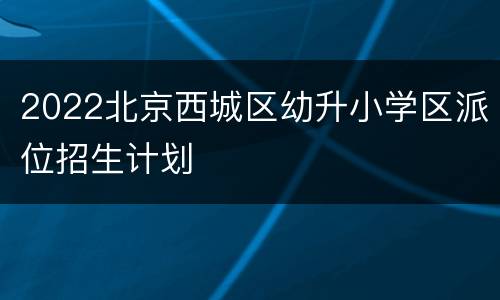 2022北京西城区幼升小学区派位招生计划