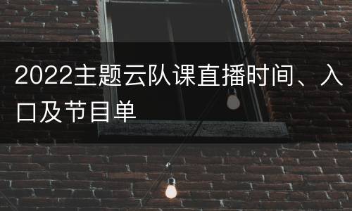 2022主题云队课直播时间、入口及节目单