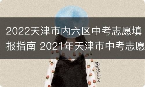 2022天津市内六区中考志愿填报指南 2021年天津市中考志愿填报指南