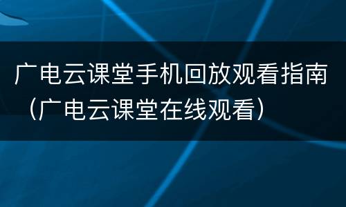 广电云课堂手机回放观看指南（广电云课堂在线观看）