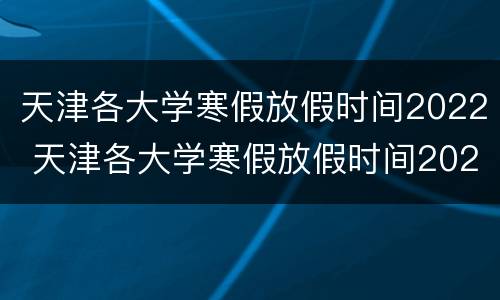 天津各大学寒假放假时间2022 天津各大学寒假放假时间2021