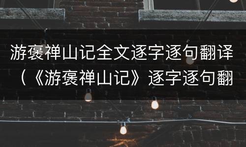 游褒禅山记全文逐字逐句翻译（《游褒禅山记》逐字逐句翻译）