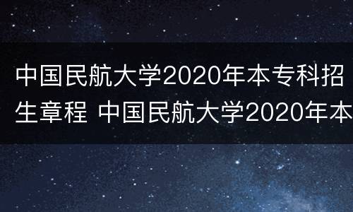 中国民航大学2020年本专科招生章程 中国民航大学2020年本专科招生章程视频