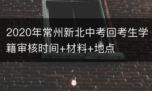 2020年常州新北中考回考生学籍审核时间+材料+地点