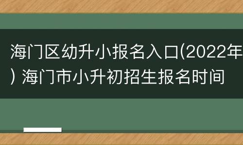 海门区幼升小报名入口(2022年) 海门市小升初招生报名时间