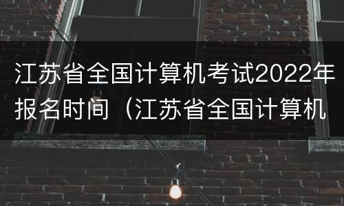 江苏省全国计算机考试2022年报名时间（江苏省全国计算机考试2021年报名时间）