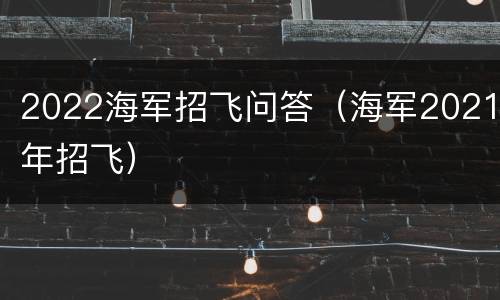 2022海军招飞问答（海军2021年招飞）