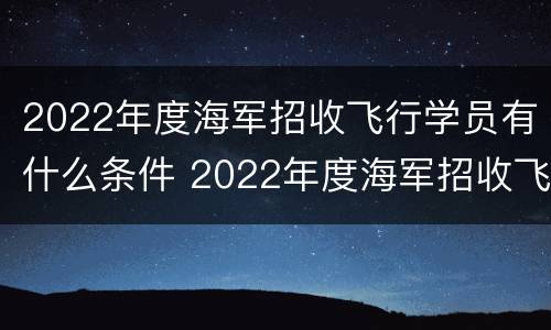 2022年度海军招收飞行学员有什么条件 2022年度海军招收飞行学员有什么条件要求