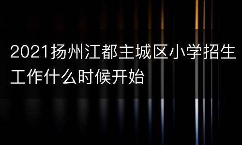 2021扬州江都主城区小学招生工作什么时候开始