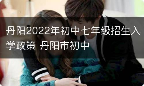 丹阳2022年初中七年级招生入学政策 丹阳市初中