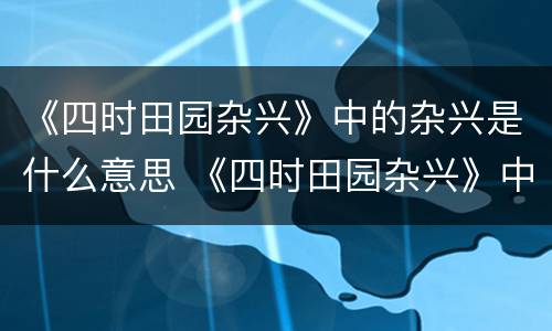 《四时田园杂兴》中的杂兴是什么意思 《四时田园杂兴》中的杂兴的意思