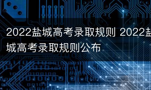 2022盐城高考录取规则 2022盐城高考录取规则公布