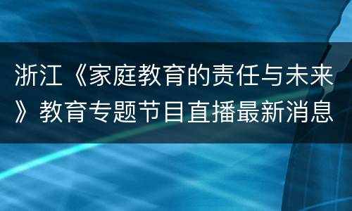 浙江《家庭教育的责任与未来》教育专题节目直播最新消息