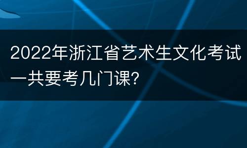 2022年浙江省艺术生文化考试一共要考几门课？