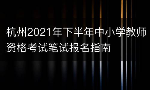 杭州2021年下半年中小学教师资格考试笔试报名指南