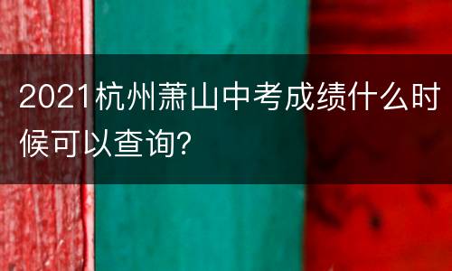 2021杭州萧山中考成绩什么时候可以查询？