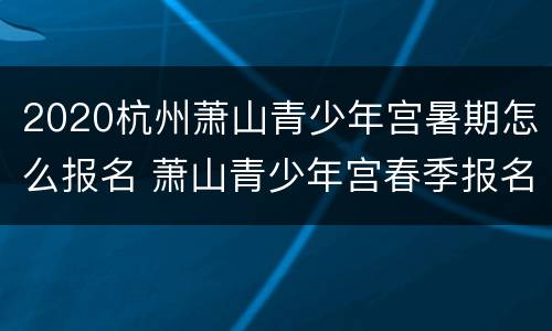 2020杭州萧山青少年宫暑期怎么报名 萧山青少年宫春季报名