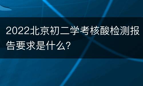 2022北京初二学考核酸检测报告要求是什么？