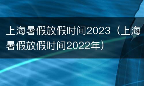 上海暑假放假时间2023（上海暑假放假时间2022年）