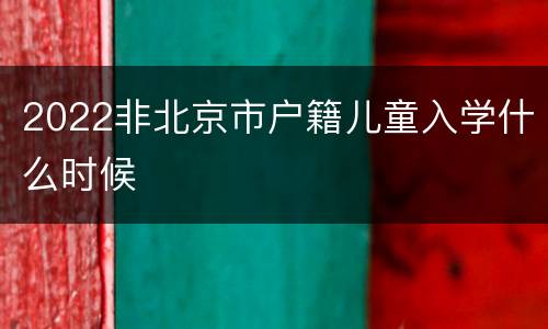 2022非北京市户籍儿童入学什么时候