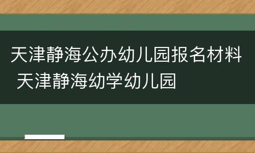 天津静海公办幼儿园报名材料 天津静海幼学幼儿园