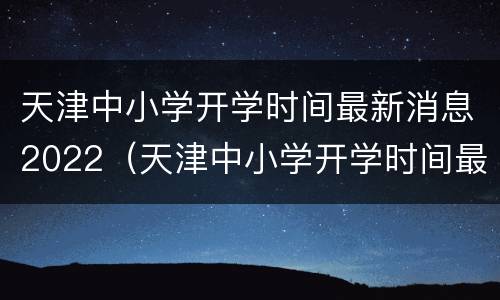 天津中小学开学时间最新消息2022（天津中小学开学时间最新消息2022三月）