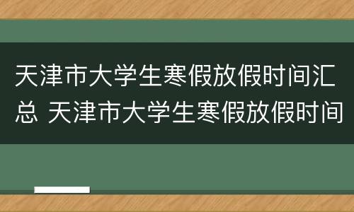 天津市大学生寒假放假时间汇总 天津市大学生寒假放假时间汇总图