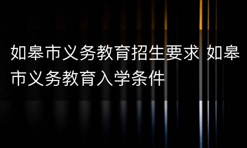 如皋市义务教育招生要求 如皋市义务教育入学条件