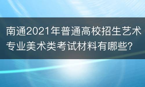 南通2021年普通高校招生艺术专业美术类考试材料有哪些？