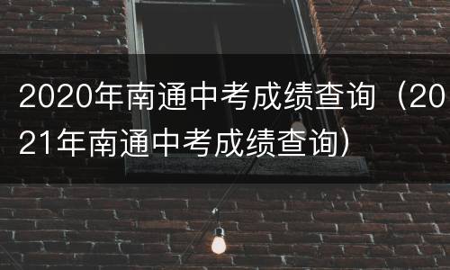 2020年南通中考成绩查询（2021年南通中考成绩查询）