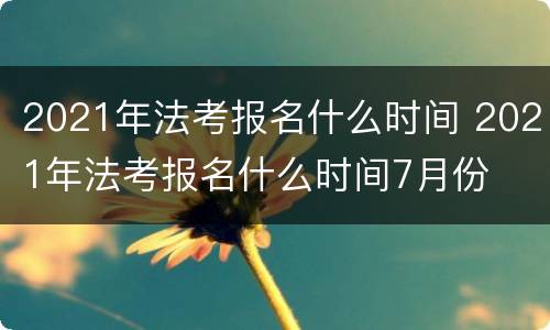 2021年法考报名什么时间 2021年法考报名什么时间7月份