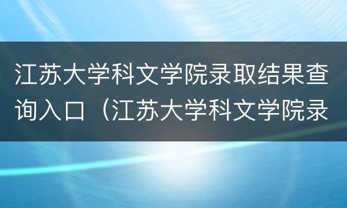 江苏大学科文学院录取结果查询入口（江苏大学科文学院录取分数线）