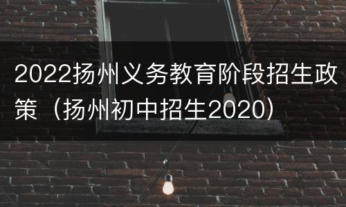 2022扬州义务教育阶段招生政策（扬州初中招生2020）