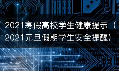 2021寒假高校学生健康提示（2021元旦假期学生安全提醒）