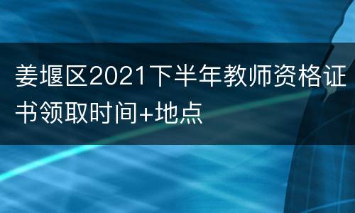 姜堰区2021下半年教师资格证书领取时间+地点