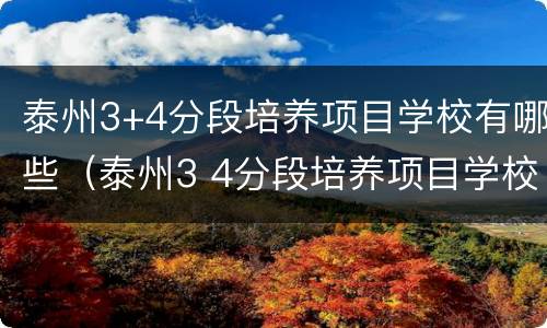 泰州3+4分段培养项目学校有哪些（泰州3 4分段培养项目学校有哪些名单）